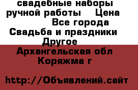 свадебные наборы (ручной работы) › Цена ­ 1 200 - Все города Свадьба и праздники » Другое   . Архангельская обл.,Коряжма г.